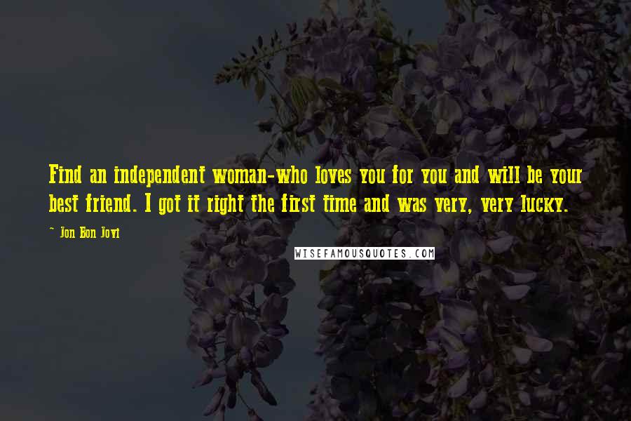 Jon Bon Jovi Quotes: Find an independent woman-who loves you for you and will be your best friend. I got it right the first time and was very, very lucky.