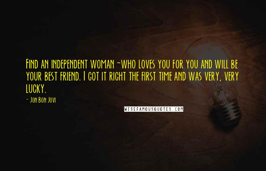 Jon Bon Jovi Quotes: Find an independent woman-who loves you for you and will be your best friend. I got it right the first time and was very, very lucky.