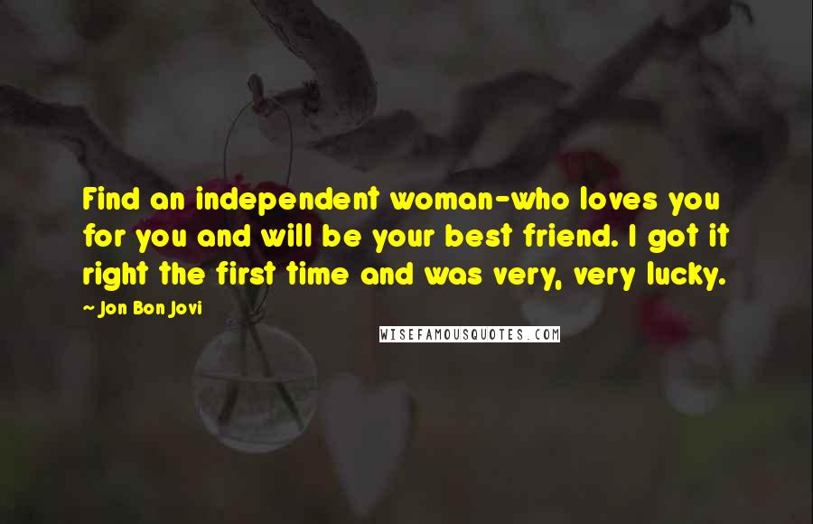 Jon Bon Jovi Quotes: Find an independent woman-who loves you for you and will be your best friend. I got it right the first time and was very, very lucky.