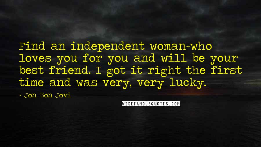 Jon Bon Jovi Quotes: Find an independent woman-who loves you for you and will be your best friend. I got it right the first time and was very, very lucky.