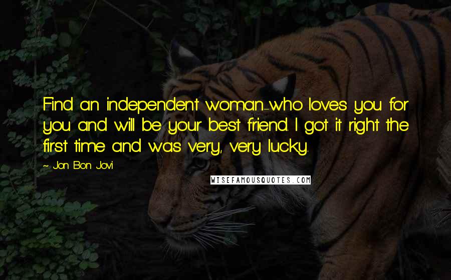 Jon Bon Jovi Quotes: Find an independent woman-who loves you for you and will be your best friend. I got it right the first time and was very, very lucky.