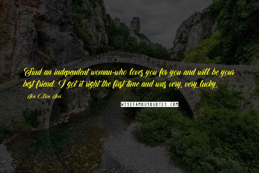 Jon Bon Jovi Quotes: Find an independent woman-who loves you for you and will be your best friend. I got it right the first time and was very, very lucky.