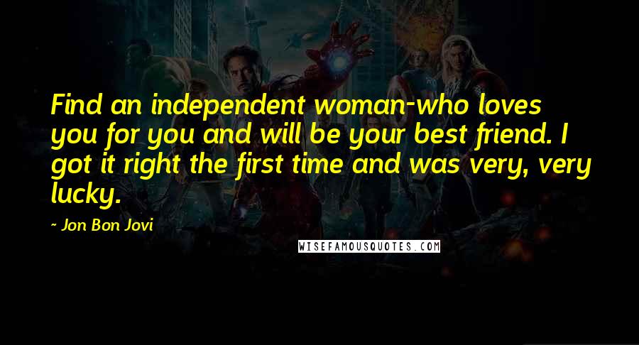 Jon Bon Jovi Quotes: Find an independent woman-who loves you for you and will be your best friend. I got it right the first time and was very, very lucky.