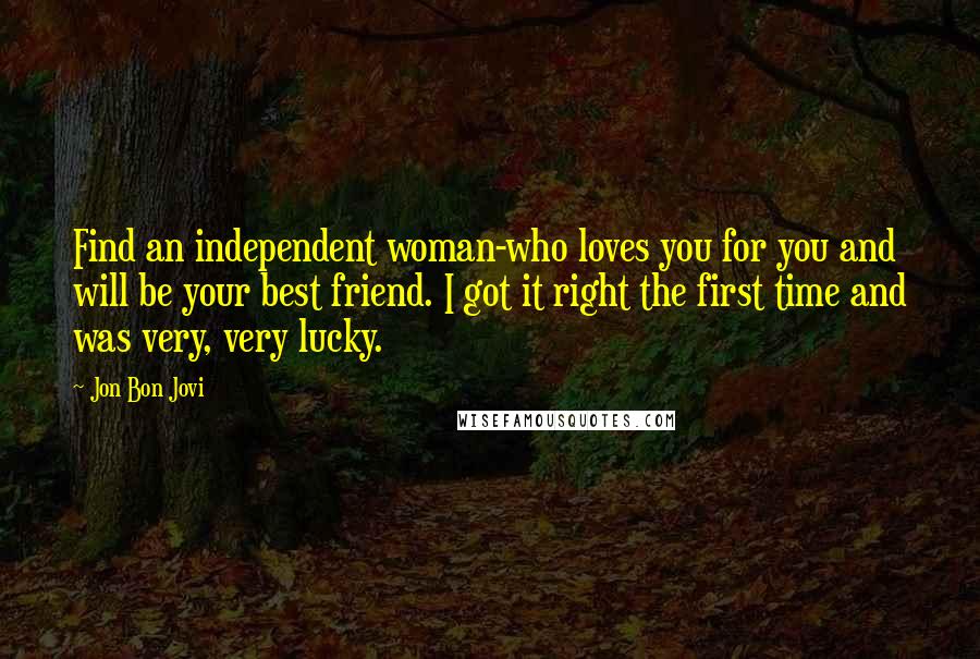Jon Bon Jovi Quotes: Find an independent woman-who loves you for you and will be your best friend. I got it right the first time and was very, very lucky.