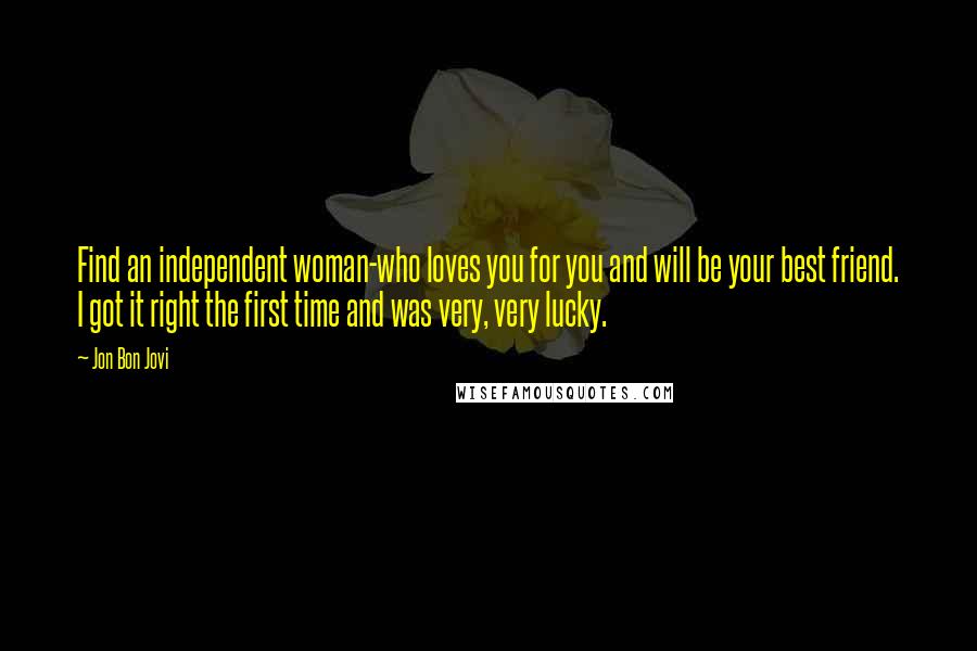 Jon Bon Jovi Quotes: Find an independent woman-who loves you for you and will be your best friend. I got it right the first time and was very, very lucky.