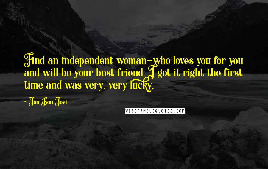 Jon Bon Jovi Quotes: Find an independent woman-who loves you for you and will be your best friend. I got it right the first time and was very, very lucky.