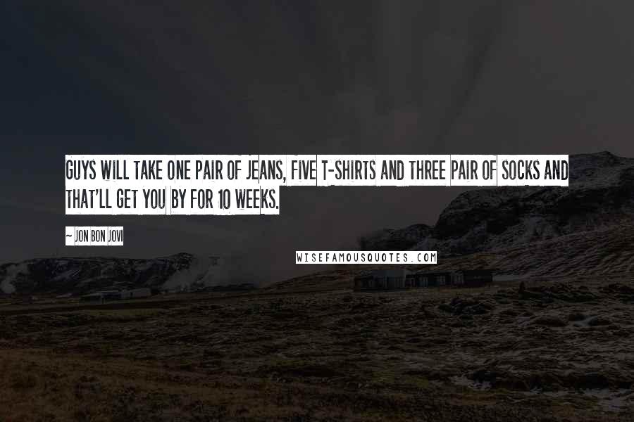 Jon Bon Jovi Quotes: Guys will take one pair of jeans, five T-shirts and three pair of socks and that'll get you by for 10 weeks.