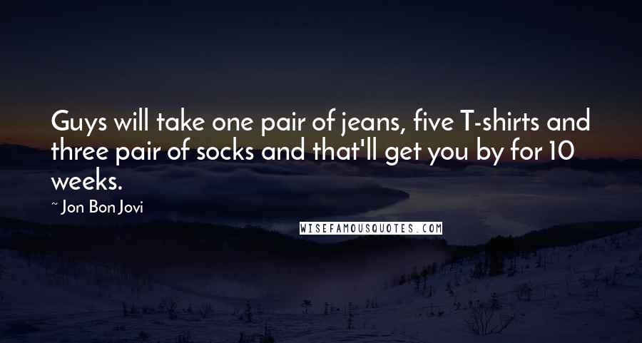 Jon Bon Jovi Quotes: Guys will take one pair of jeans, five T-shirts and three pair of socks and that'll get you by for 10 weeks.