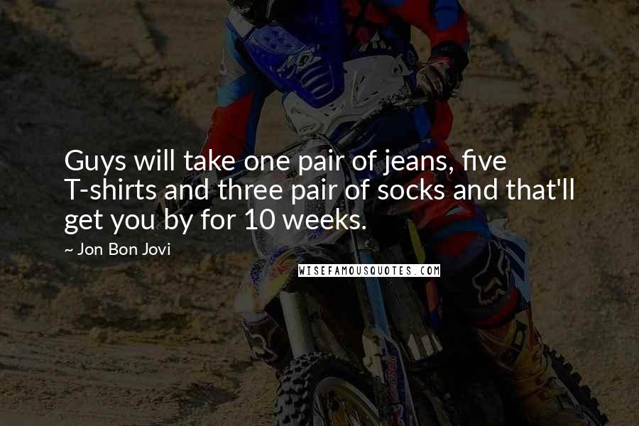 Jon Bon Jovi Quotes: Guys will take one pair of jeans, five T-shirts and three pair of socks and that'll get you by for 10 weeks.