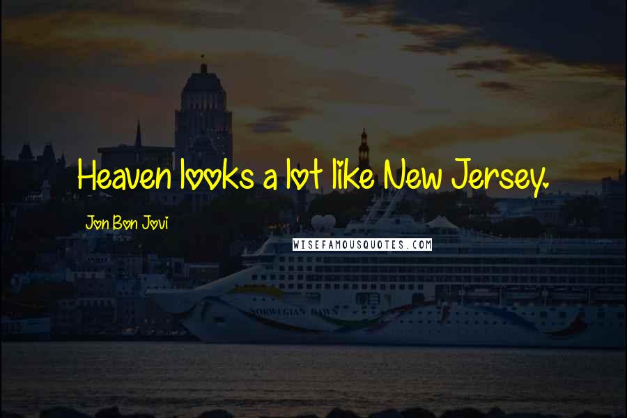 Jon Bon Jovi Quotes: Heaven looks a lot like New Jersey.