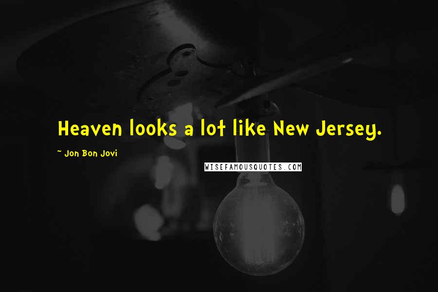 Jon Bon Jovi Quotes: Heaven looks a lot like New Jersey.