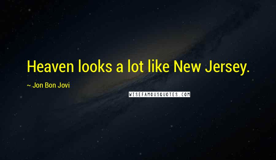 Jon Bon Jovi Quotes: Heaven looks a lot like New Jersey.