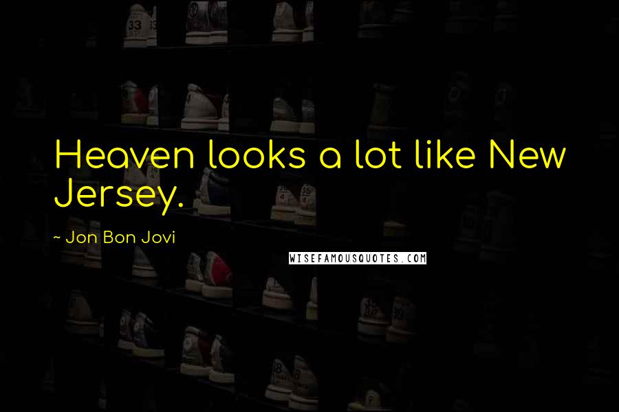 Jon Bon Jovi Quotes: Heaven looks a lot like New Jersey.