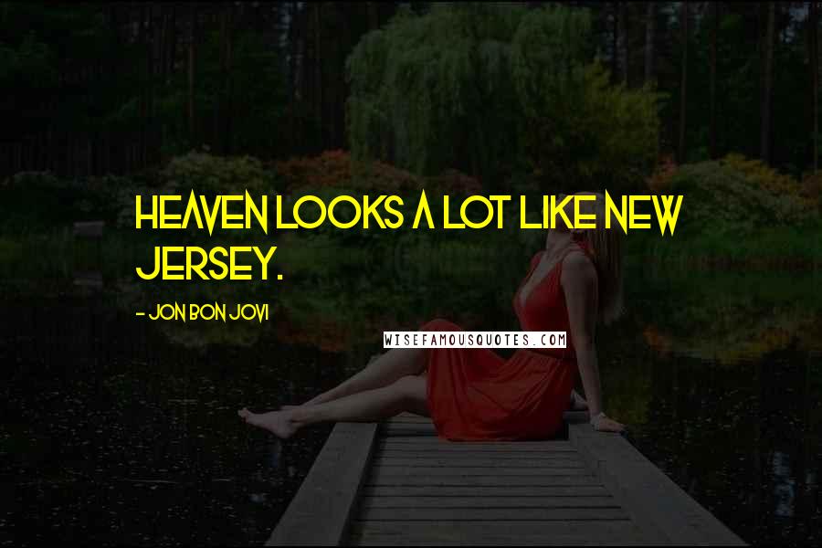 Jon Bon Jovi Quotes: Heaven looks a lot like New Jersey.