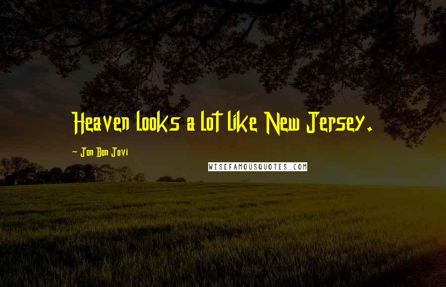 Jon Bon Jovi Quotes: Heaven looks a lot like New Jersey.