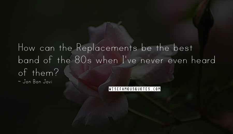 Jon Bon Jovi Quotes: How can the Replacements be the best band of the 80s when I've never even heard of them?