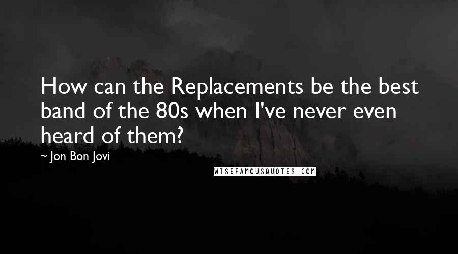 Jon Bon Jovi Quotes: How can the Replacements be the best band of the 80s when I've never even heard of them?