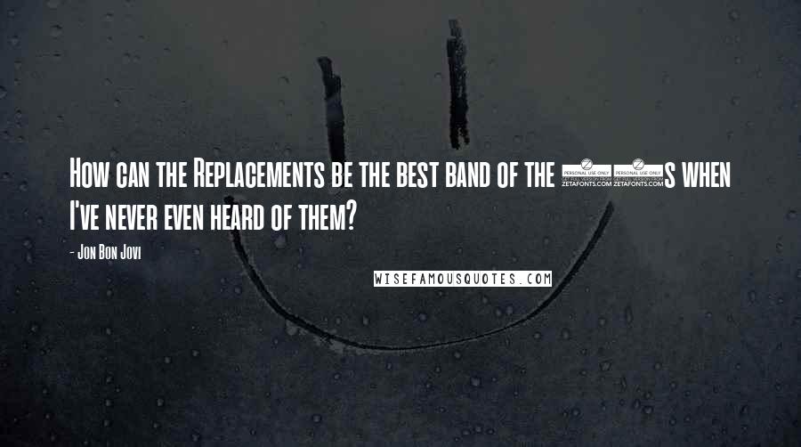 Jon Bon Jovi Quotes: How can the Replacements be the best band of the 80s when I've never even heard of them?