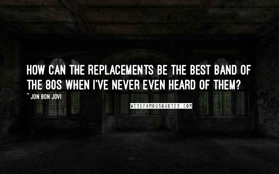 Jon Bon Jovi Quotes: How can the Replacements be the best band of the 80s when I've never even heard of them?