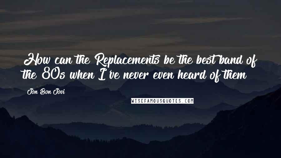 Jon Bon Jovi Quotes: How can the Replacements be the best band of the 80s when I've never even heard of them?