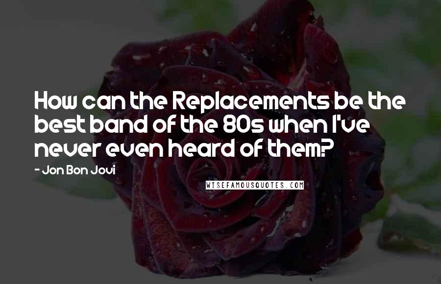 Jon Bon Jovi Quotes: How can the Replacements be the best band of the 80s when I've never even heard of them?