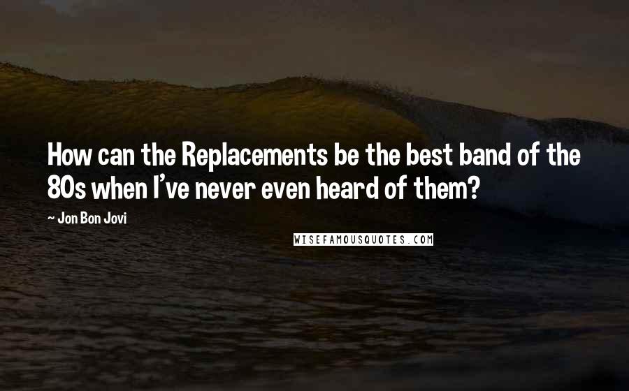 Jon Bon Jovi Quotes: How can the Replacements be the best band of the 80s when I've never even heard of them?