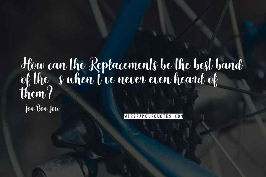 Jon Bon Jovi Quotes: How can the Replacements be the best band of the 80s when I've never even heard of them?