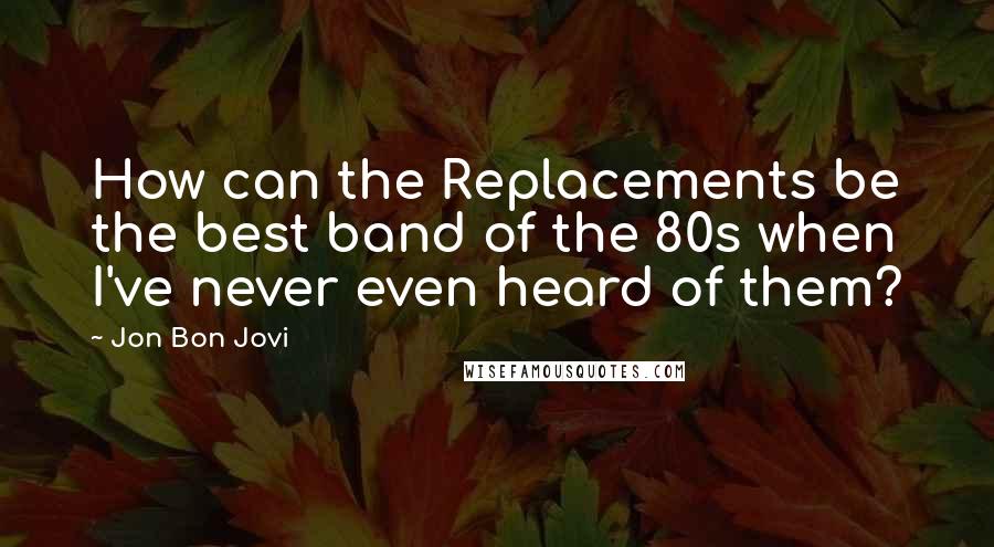 Jon Bon Jovi Quotes: How can the Replacements be the best band of the 80s when I've never even heard of them?