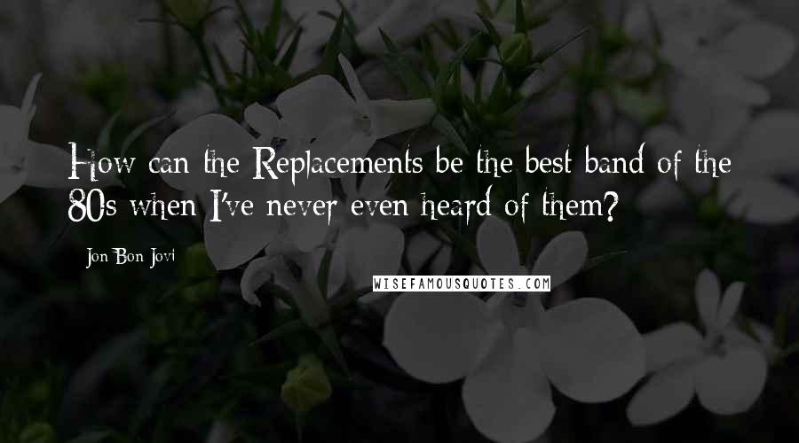 Jon Bon Jovi Quotes: How can the Replacements be the best band of the 80s when I've never even heard of them?