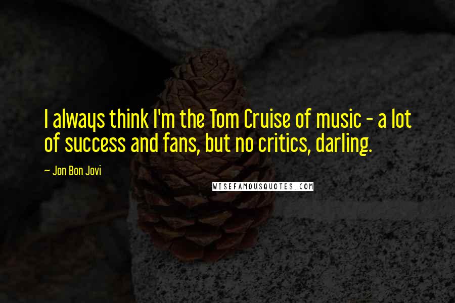 Jon Bon Jovi Quotes: I always think I'm the Tom Cruise of music - a lot of success and fans, but no critics, darling.