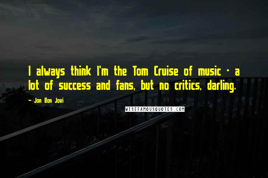 Jon Bon Jovi Quotes: I always think I'm the Tom Cruise of music - a lot of success and fans, but no critics, darling.