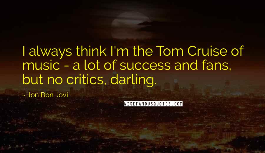 Jon Bon Jovi Quotes: I always think I'm the Tom Cruise of music - a lot of success and fans, but no critics, darling.