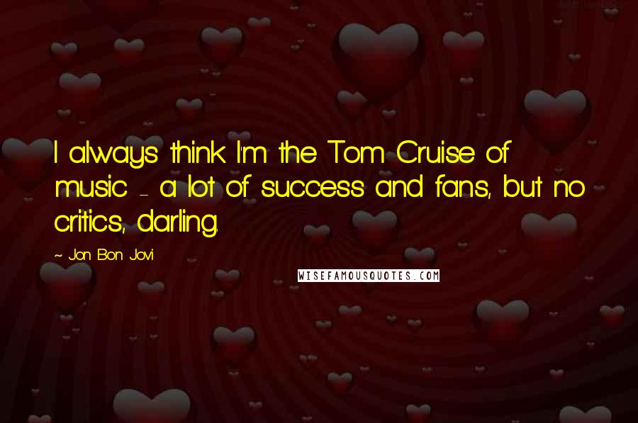 Jon Bon Jovi Quotes: I always think I'm the Tom Cruise of music - a lot of success and fans, but no critics, darling.