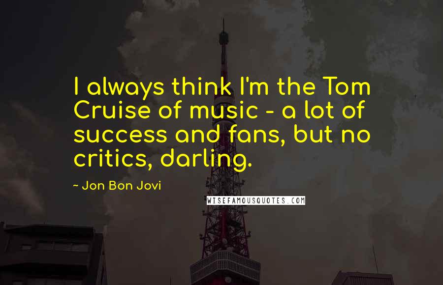 Jon Bon Jovi Quotes: I always think I'm the Tom Cruise of music - a lot of success and fans, but no critics, darling.