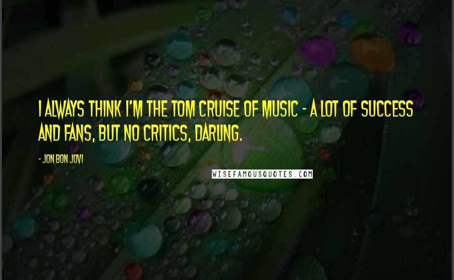 Jon Bon Jovi Quotes: I always think I'm the Tom Cruise of music - a lot of success and fans, but no critics, darling.