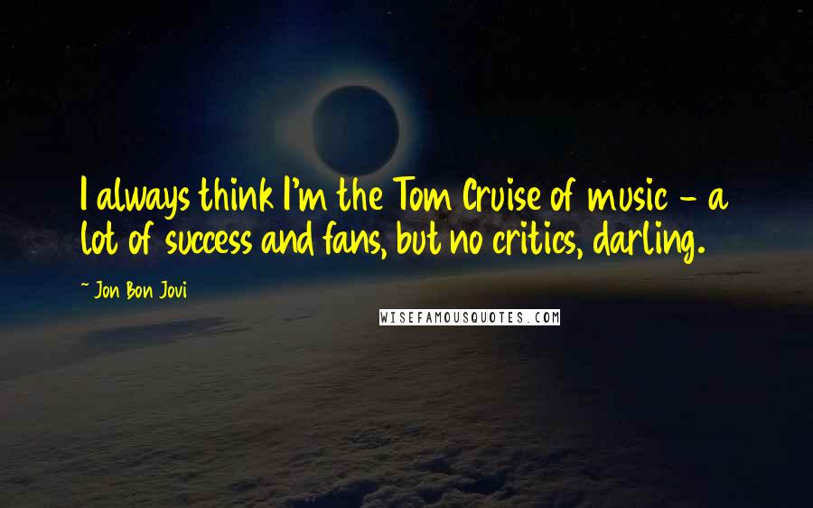 Jon Bon Jovi Quotes: I always think I'm the Tom Cruise of music - a lot of success and fans, but no critics, darling.