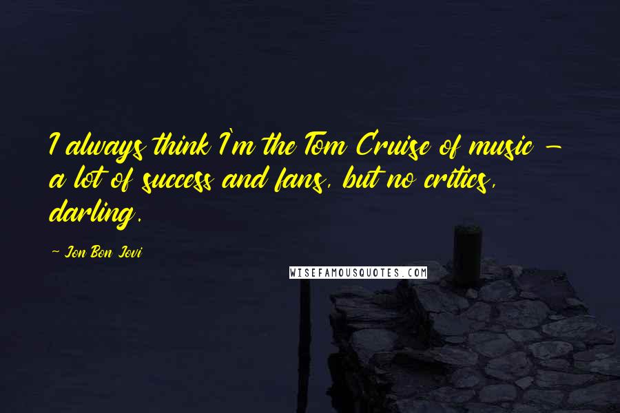 Jon Bon Jovi Quotes: I always think I'm the Tom Cruise of music - a lot of success and fans, but no critics, darling.