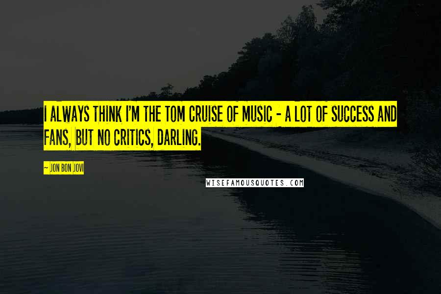 Jon Bon Jovi Quotes: I always think I'm the Tom Cruise of music - a lot of success and fans, but no critics, darling.