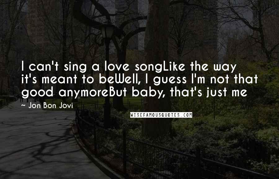 Jon Bon Jovi Quotes: I can't sing a love songLike the way it's meant to beWell, I guess I'm not that good anymoreBut baby, that's just me