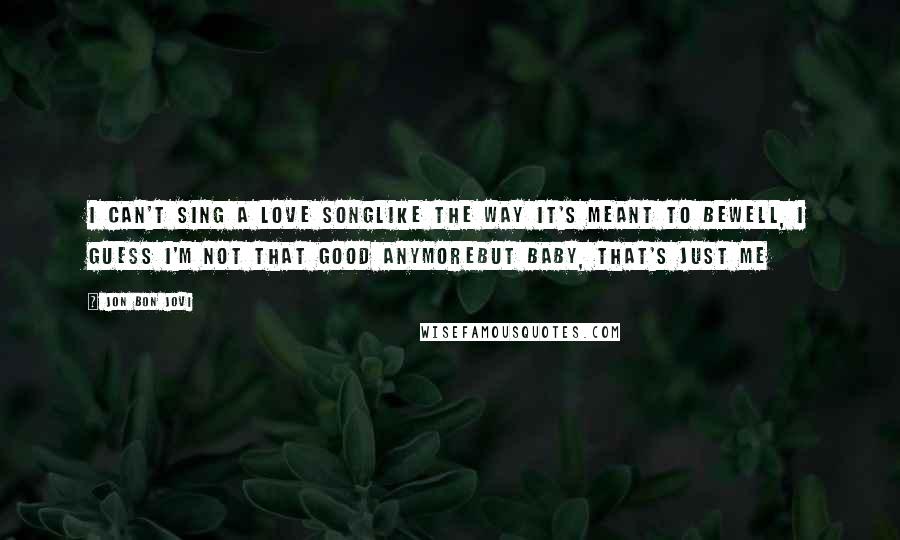 Jon Bon Jovi Quotes: I can't sing a love songLike the way it's meant to beWell, I guess I'm not that good anymoreBut baby, that's just me