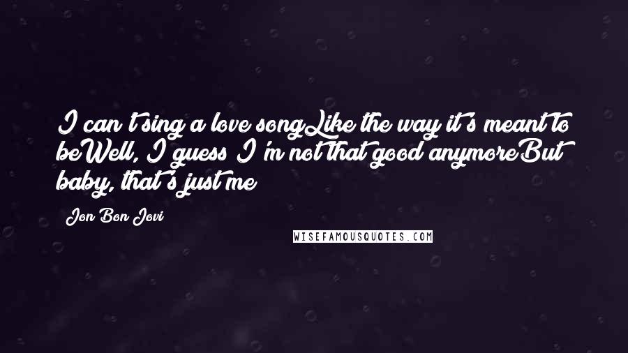 Jon Bon Jovi Quotes: I can't sing a love songLike the way it's meant to beWell, I guess I'm not that good anymoreBut baby, that's just me
