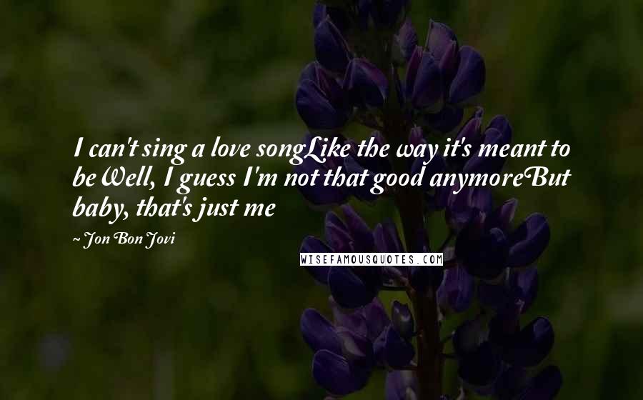 Jon Bon Jovi Quotes: I can't sing a love songLike the way it's meant to beWell, I guess I'm not that good anymoreBut baby, that's just me