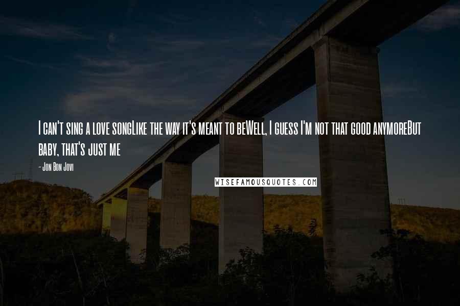 Jon Bon Jovi Quotes: I can't sing a love songLike the way it's meant to beWell, I guess I'm not that good anymoreBut baby, that's just me