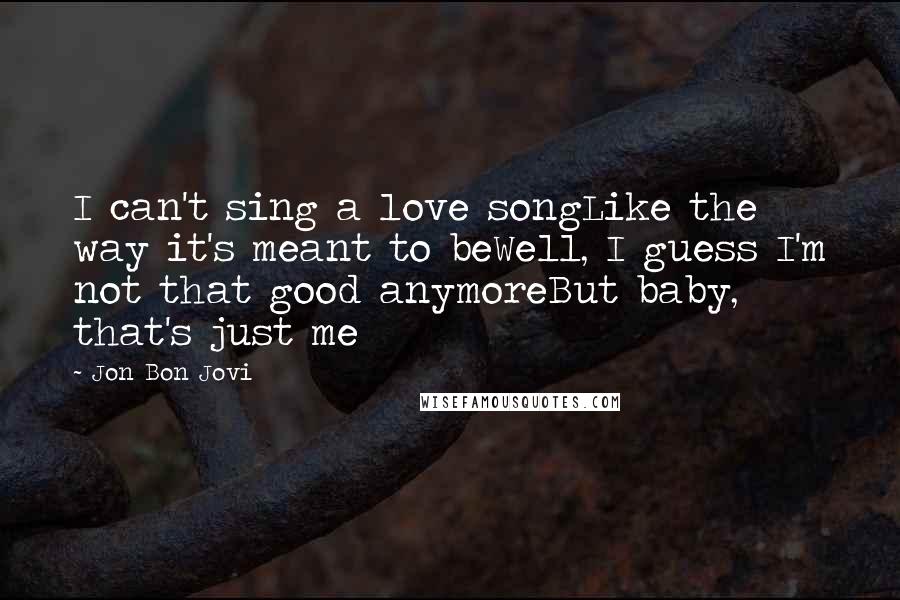 Jon Bon Jovi Quotes: I can't sing a love songLike the way it's meant to beWell, I guess I'm not that good anymoreBut baby, that's just me
