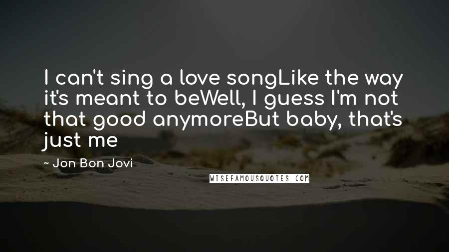 Jon Bon Jovi Quotes: I can't sing a love songLike the way it's meant to beWell, I guess I'm not that good anymoreBut baby, that's just me