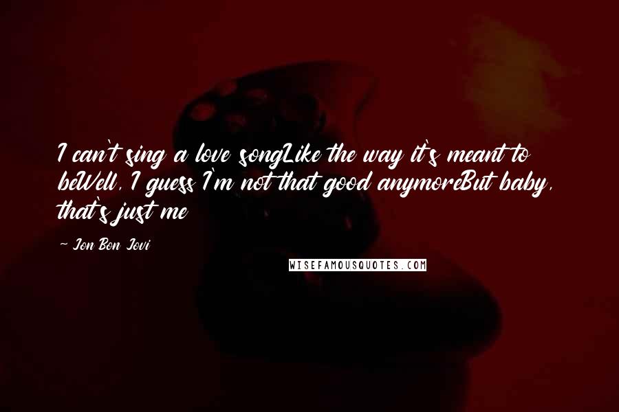 Jon Bon Jovi Quotes: I can't sing a love songLike the way it's meant to beWell, I guess I'm not that good anymoreBut baby, that's just me