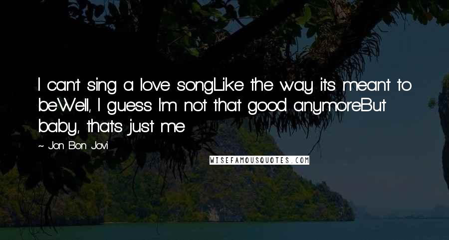 Jon Bon Jovi Quotes: I can't sing a love songLike the way it's meant to beWell, I guess I'm not that good anymoreBut baby, that's just me