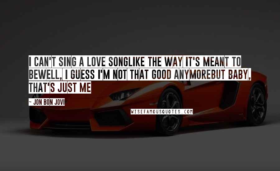 Jon Bon Jovi Quotes: I can't sing a love songLike the way it's meant to beWell, I guess I'm not that good anymoreBut baby, that's just me
