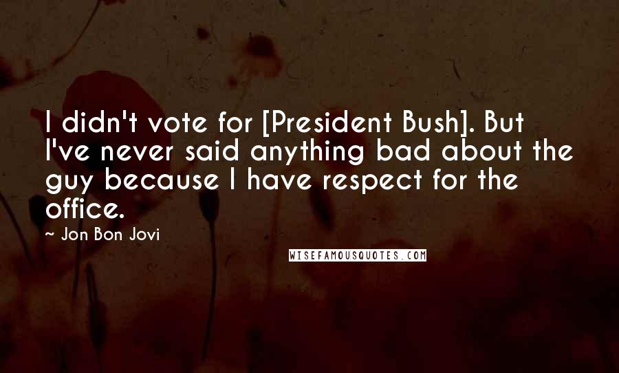 Jon Bon Jovi Quotes: I didn't vote for [President Bush]. But I've never said anything bad about the guy because I have respect for the office.