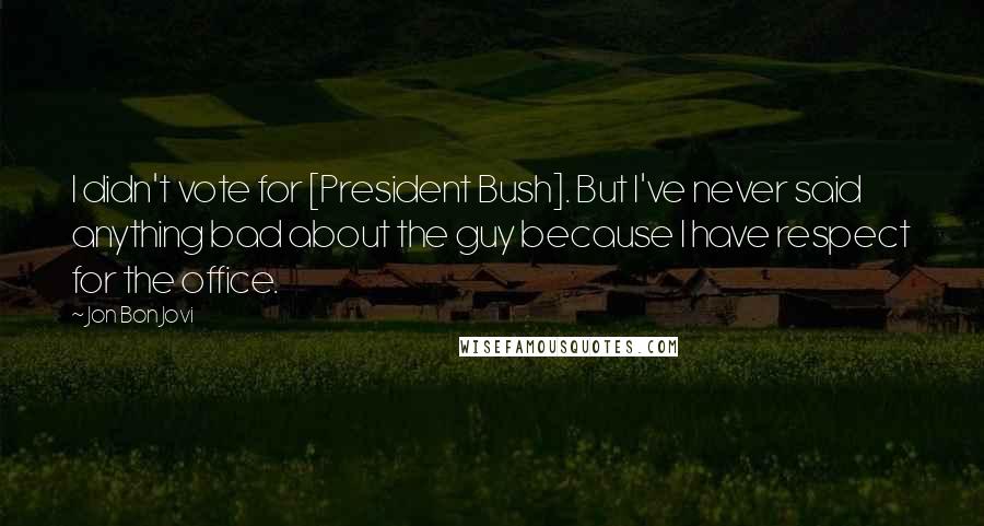 Jon Bon Jovi Quotes: I didn't vote for [President Bush]. But I've never said anything bad about the guy because I have respect for the office.